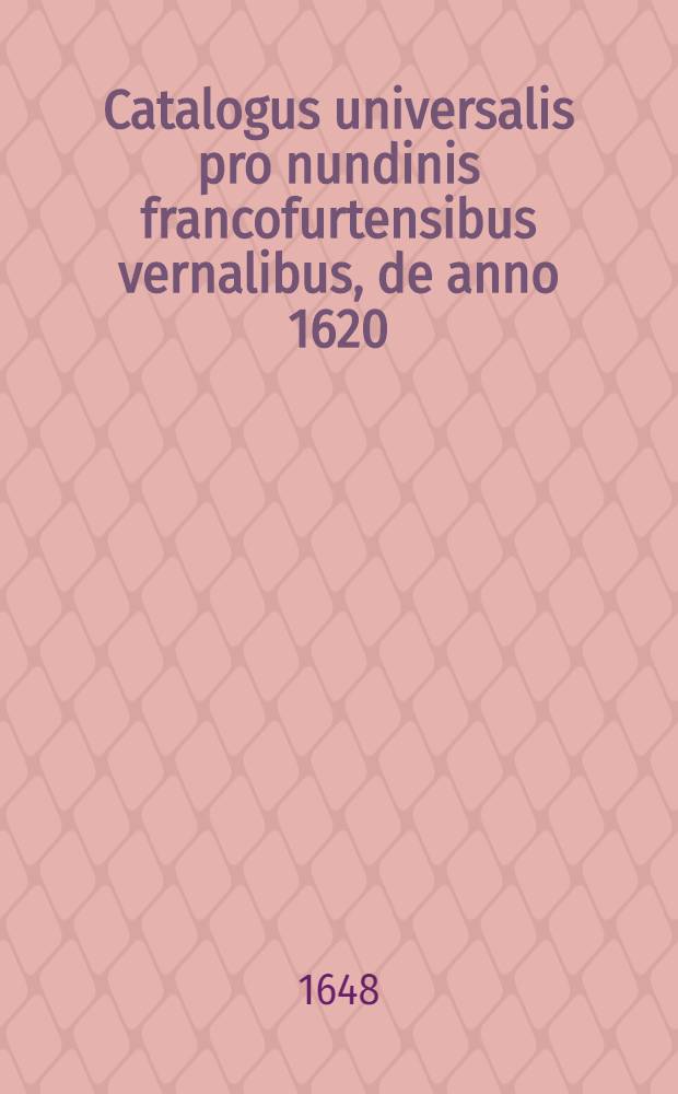 Catalogus universalis pro nundinis francofurtensibus vernalibus, de anno 1620 : Hoc est: designatio omnium librorum, qui hisce nundinis vernalibus, vel noui, vel emendatiores & auctiores prodierunt. [37] : ... pro nundinis ... autumnalibus de anno 1648