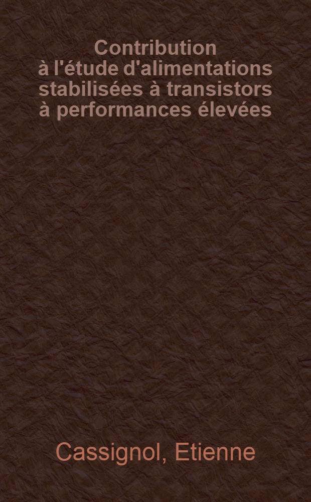 Contribution à l'étude d'alimentations stabilisées à transistors à performances élevées: 1-re thèse; Proposition donnée par la Faculté: 2-e thèse: Thèses présentées à ... l'Univ. de Toulouse ... / par Etienne Cassignol ..