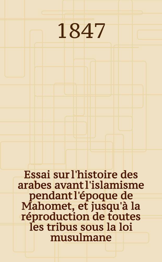 Essai sur l'histoire des arabes avant l'islamisme pendant l'époque de Mahomet, et jusqu'à la réproduction de toutes les tribus sous la loi musulmane. T. 2