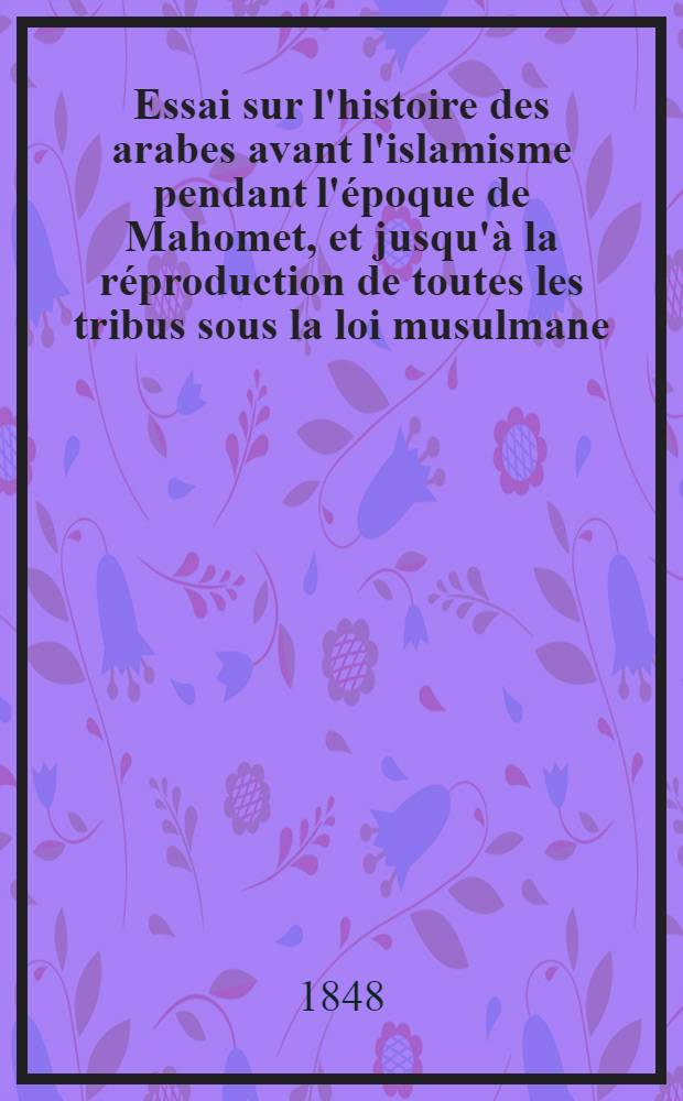Essai sur l'histoire des arabes avant l'islamisme pendant l'époque de Mahomet, et jusqu'à la réproduction de toutes les tribus sous la loi musulmane. T. 3
