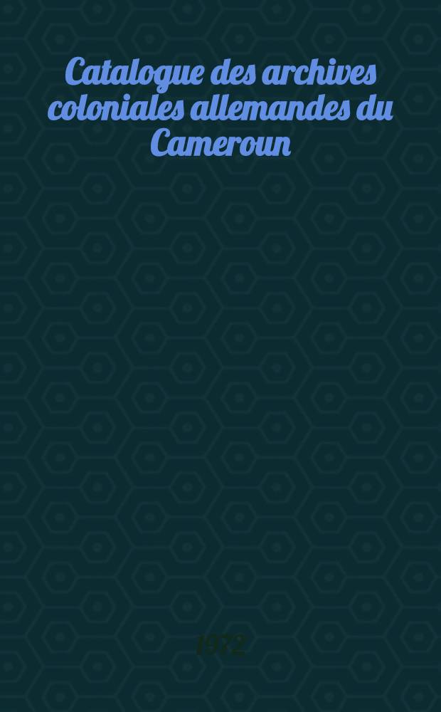 Catalogue des archives coloniales allemandes du Cameroun = Katalog des deutschen Kolonialarchivs in Kamerun