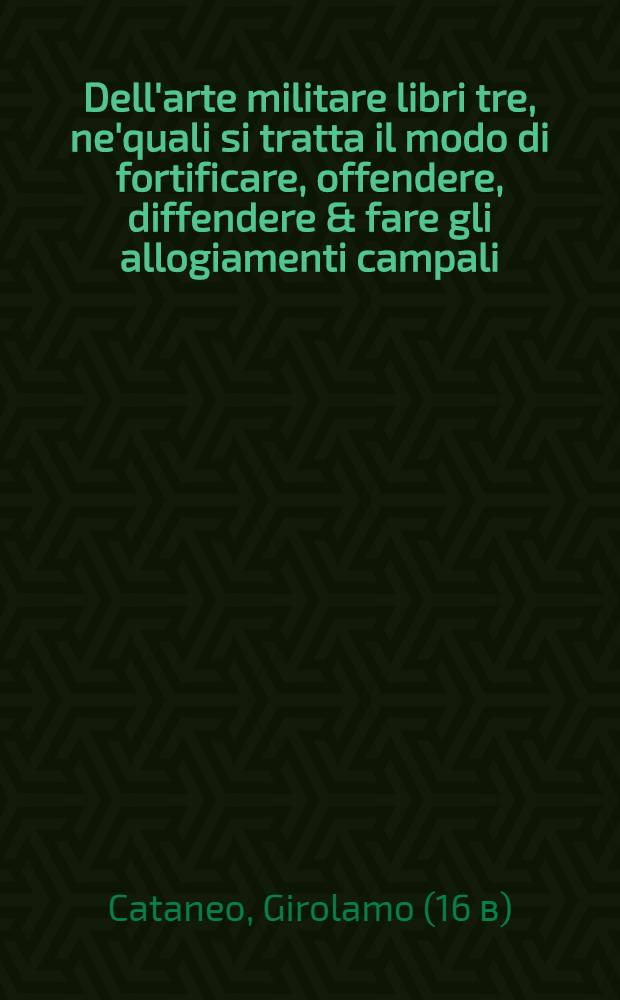 Dell'arte militare libri tre, ne'quali si tratta il modo di fortificare, offendere, diffendere & fare gli allogiamenti campali; con l'essamini de'bombardieri & formare le battaglie