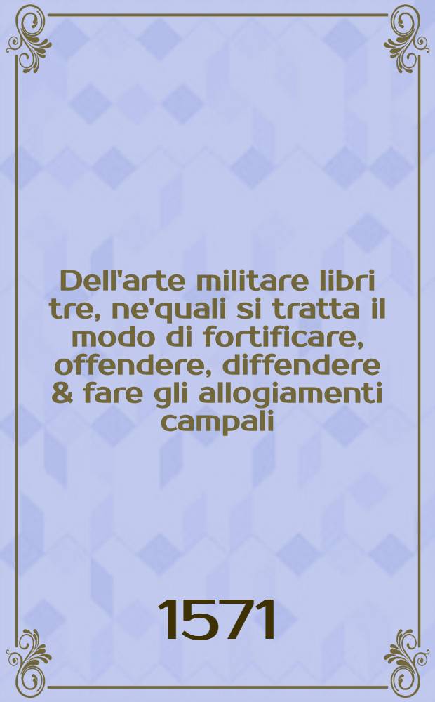 Dell'arte militare libri tre, ne'quali si tratta il modo di fortificare, offendere, diffendere & fare gli allogiamenti campali; con l'essamini de'bombardieri & formare le battaglie. [Lib. 1]