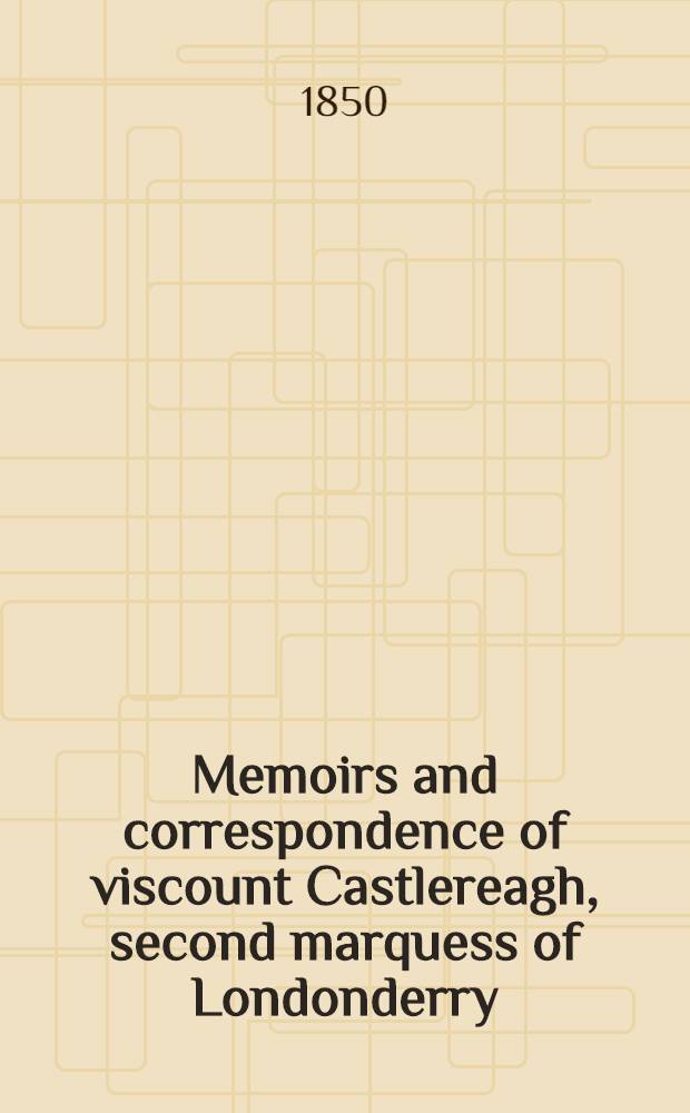Memoirs and correspondence of viscount Castlereagh, second marquess of Londonderry