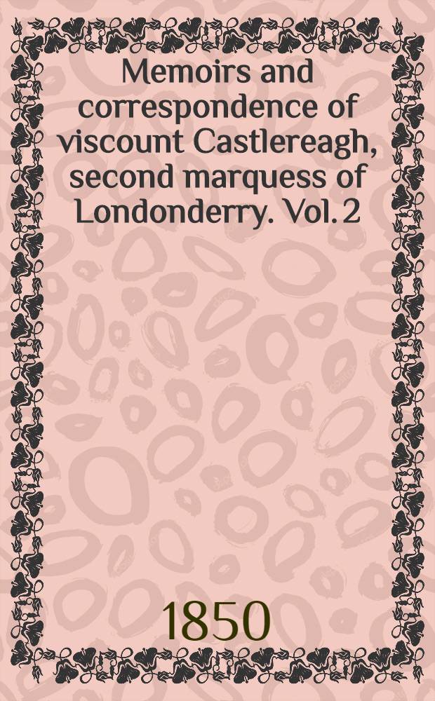Memoirs and correspondence of viscount Castlereagh, second marquess of Londonderry. Vol. 2 : Arrangements for a union