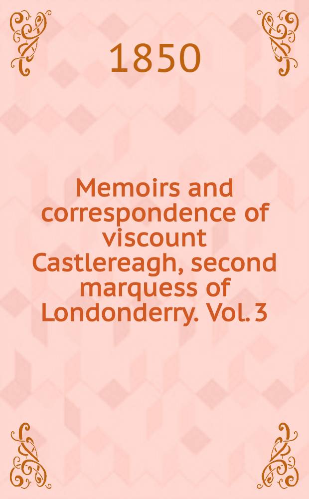 Memoirs and correspondence of viscount Castlereagh, second marquess of Londonderry. Vol. 3 : Completion of the Legislative union