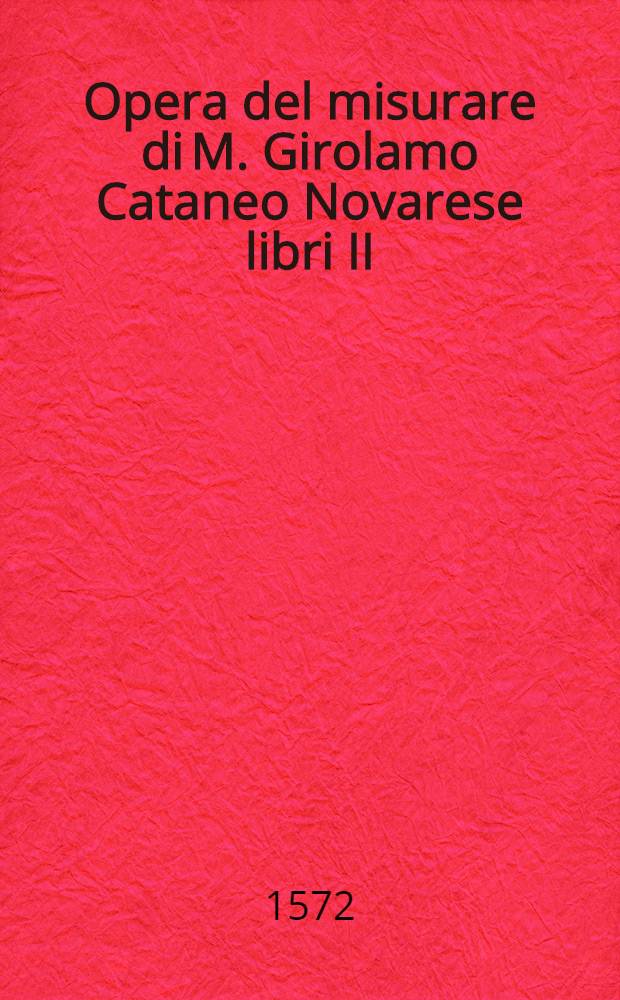 Opera del misurare di M. Girolamo Cataneo Novarese libri II : Nel primo s'insegna à misurar & partir' i campi Nel secondo à misurar le muraglie, imbottar grani, vini, fieni & strami, col livellar l'acque & altre cose necessarie à gli agrimensori. Lib. 1