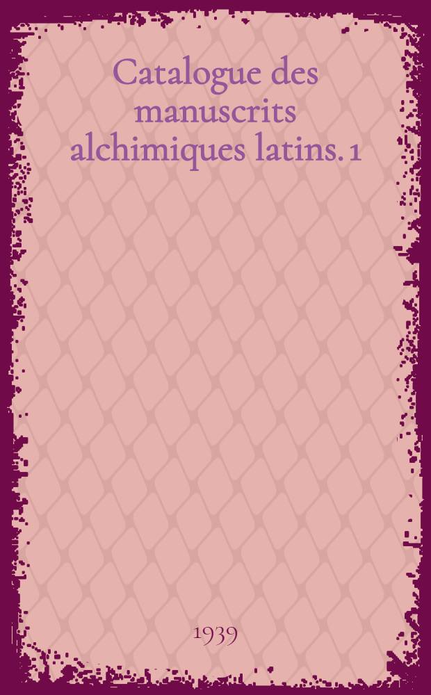 Catalogue des manuscrits alchimiques latins. 1 : Manuscrits des bibliothèques publiques de Paris antérieurs au XVIIe siècle décrits