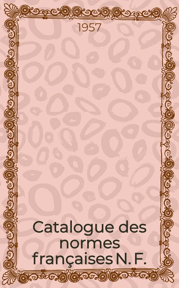 Catalogue des normes françaises [N. F.] : Projets de normes mis en application [P. N.] Feuilles et fascicules de documentation [F. D.] Extraits de normes [E. N.] Catalog. Catalogue ... 1957
