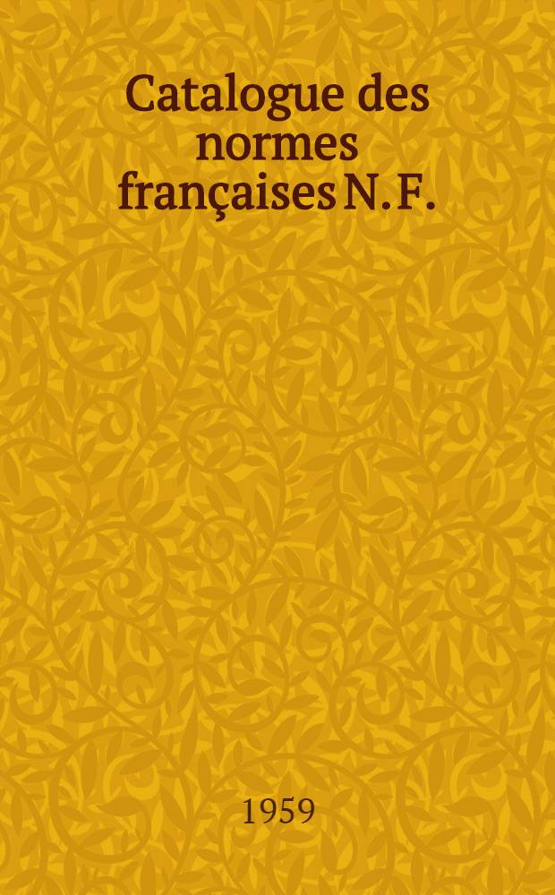 Catalogue des normes françaises [N. F.] : Projets de normes mis en application [P. N.] Feuilles et fascicules de documentation [F. D.] Extraits de normes [E. N.] Catalog. Catalogue ... 1959