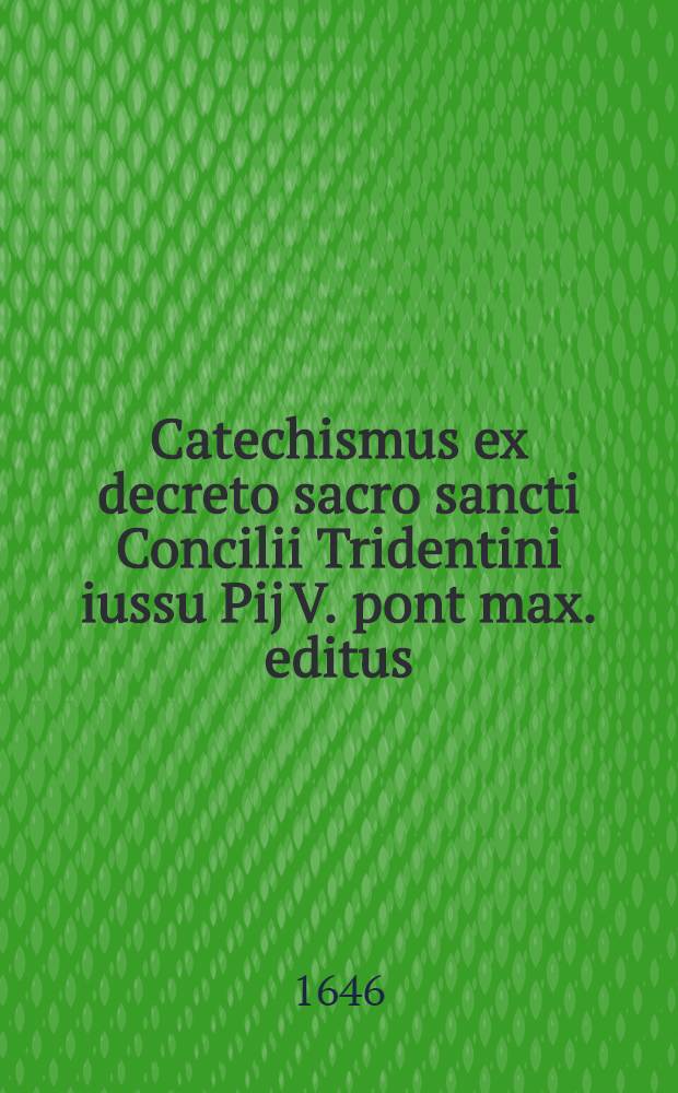 Catechismus ex decreto sacro sancti Concilii Tridentini iussu Pij V. pont max. editus : Nunc primùm in capita, sectionésque distinctus, varijsque patrum sententijs & auctoritatibus munitus