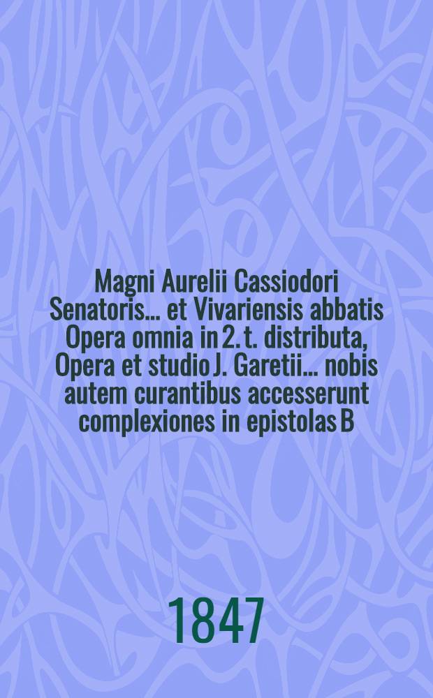 Magni Aurelii Cassiodori Senatoris ... et Vivariensis abbatis Opera omnia in 2. t. distributa, Opera et studio J. Garetii ... nobis autem curantibus accesserunt complexiones in epistolas B. Pauli quas ed. et annotavit Scipio Maffeius : Praecedunt Vigilii papae, Gildae Sapientis et Pelagii papae scripta universa ... : T. 1-2