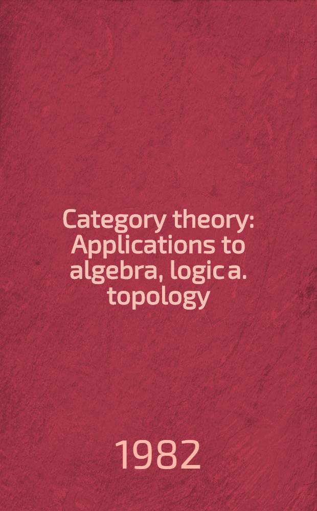 Category theory : Applications to algebra, logic a. topology : Proc. of the Intern. conf. held at Gummersbach, July 6-10, 1981