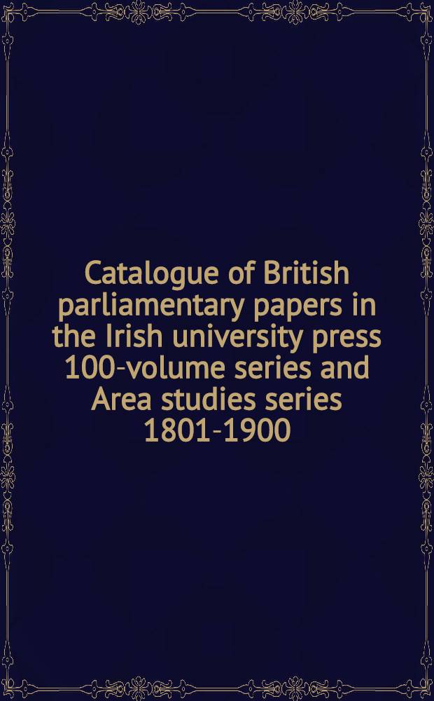 Catalogue of British parliamentary papers in the Irish university press 100-volume series and Area studies series 1801-1900