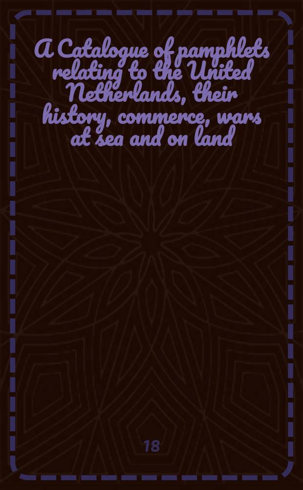 A Catalogue of pamphlets relating to the United Netherlands, their history, commerce, wars at sea and on land
