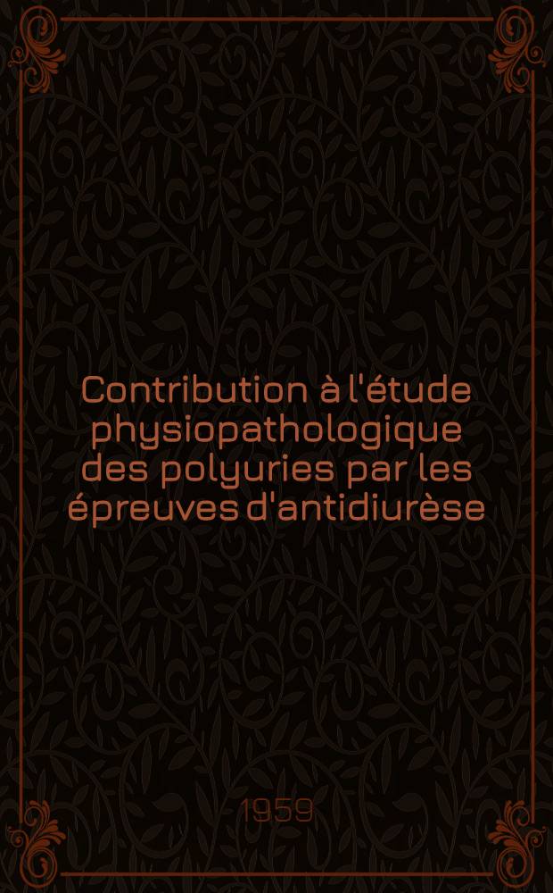 Contribution &agrave; l'&eacute;tude physiopathologique des polyuries par les &eacute;preuves d'antidiur&egrave;se : Th&egrave;se ..