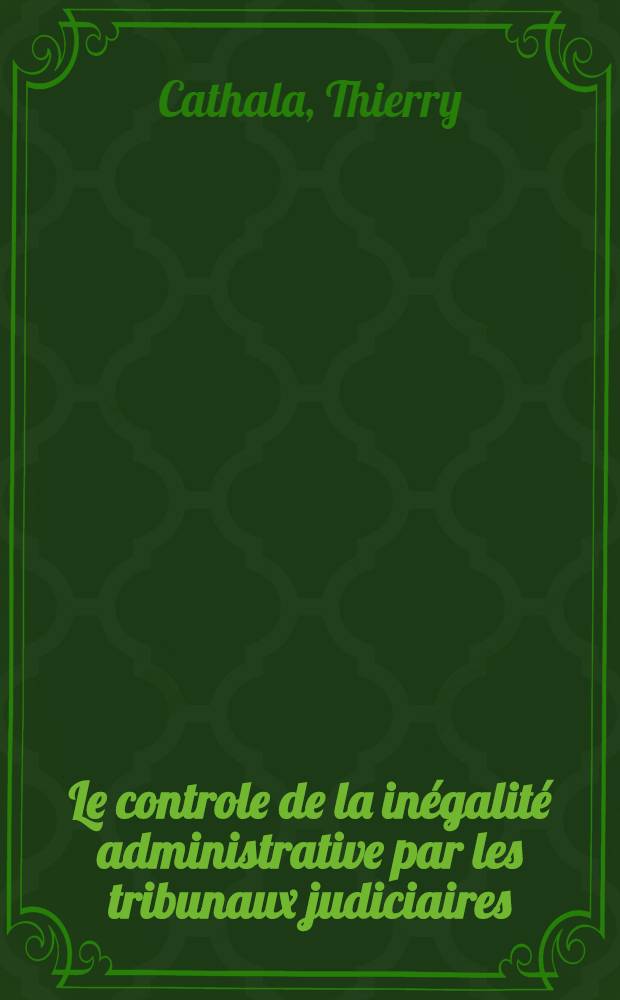 Le controle de la inégalité administrative par les tribunaux judiciaires : Thèse ... présentée ... par Thierry Cathala