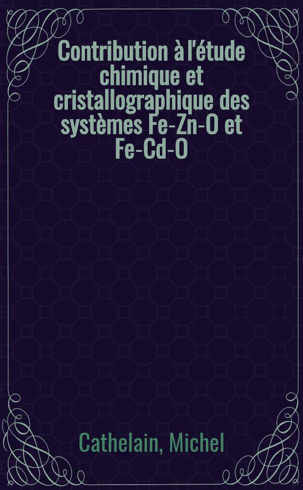Contribution à l'étude chimique et cristallographique des systèmes Fe-Zn-O et Fe-Cd-O : Thèse prés. à la Fac. des sciences de l'Univ. de Lille ..