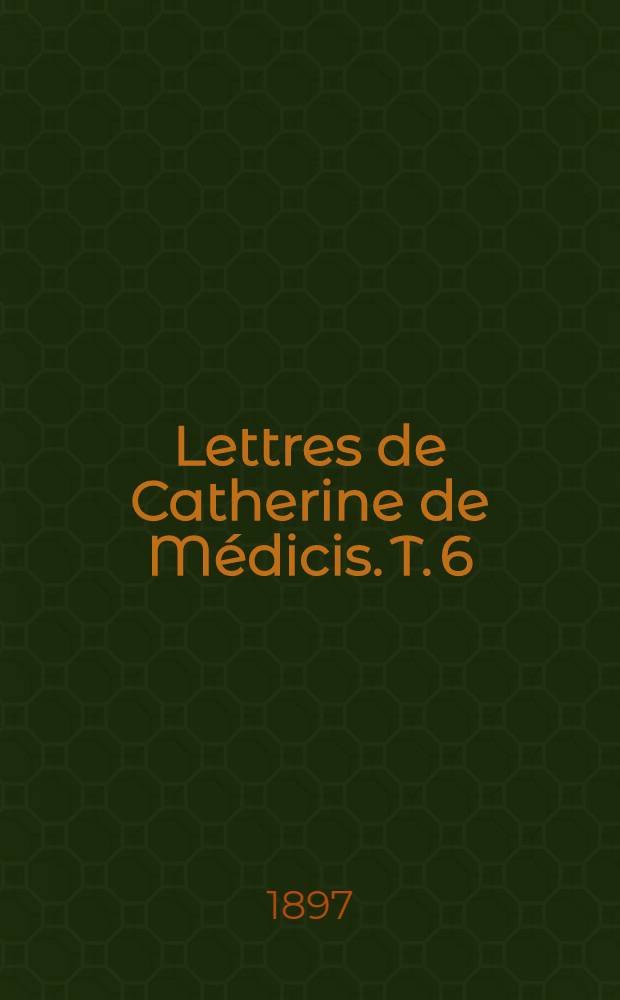 Lettres de Catherine de Médicis. T. 6 : 1578-1579