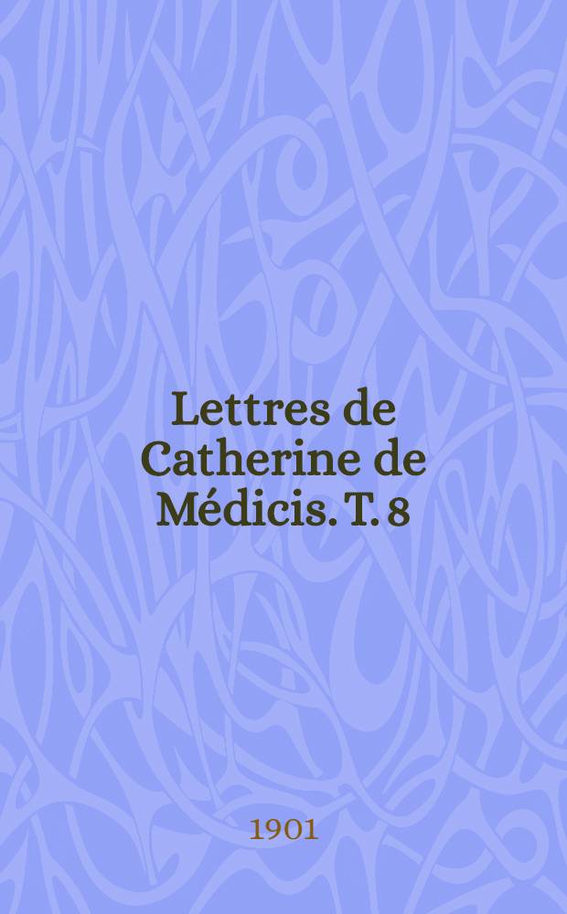 Lettres de Catherine de Médicis. T. 8 : 1582-1585