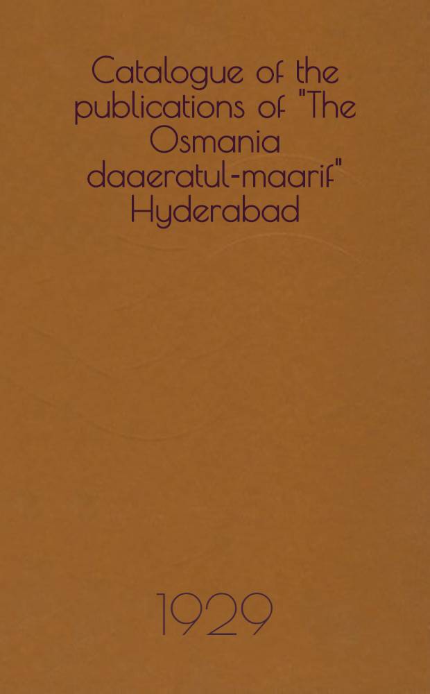 Catalogue of the publications of "The Osmania daaeratul-maarif" Hyderabad; Deccan : The catalogue consists of the rare Arab. books of biogr., history, lexicography, philosophy, astronomy, a. Tafsir (explanatory a. comment. notes on the Holy Qur'an) Hadith (tradition) a. Figah (Islamic canon laws)
