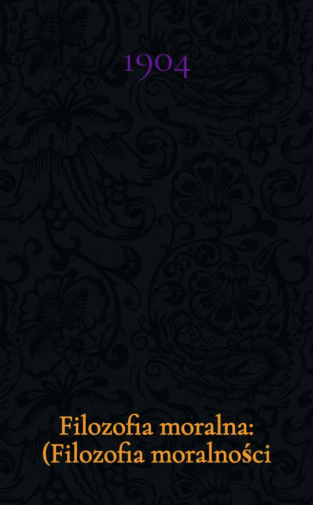 Filozofia moralna : (Filozofia moralności) Wykład naukowy porządku moralnego i prawnego. Cz. 2 : Filozofia moralna, poszczególna i stosowana