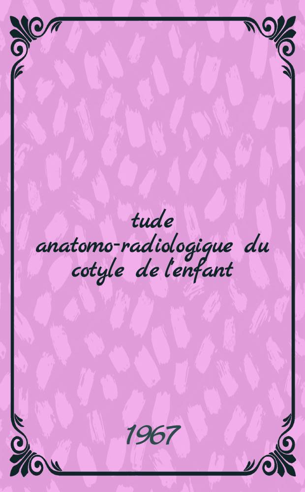 Étude anatomo-radiologique du cotyle de l'enfant : Contribution à l'étude des dysplasies luxantes de la hanche : Thèse ..