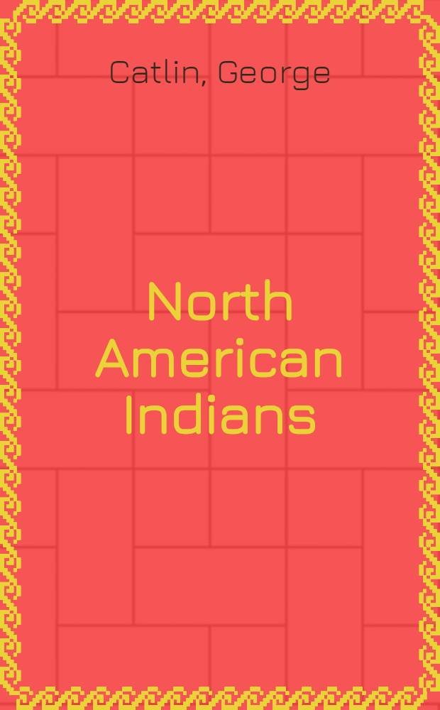 North American Indians : Being letters and notes on their manners, customs and conditions, written during eight years travel amongst the wildest tribes of Indians in North America, 1832-1839 : Vol. 1-2