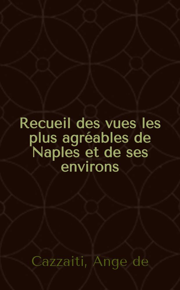 Recueil des vues les plus agréables de Naples et de ses environs : Pour la premier ! fois desinées ! d'après nature par mr. Louis Fergola et gravées par mr. Vincent Aloja : Dedié au mérite incomparable de s. a. serenissime le prince Charles de Calimaqui, grand-dragoman et ministre d'Etat de la sublime Porte ottomane
