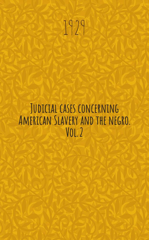 Judicial cases concerning American Slavery and the negro. Vol. 2 : Cases from the courts of North Carolina, South Carolina and Tennessee