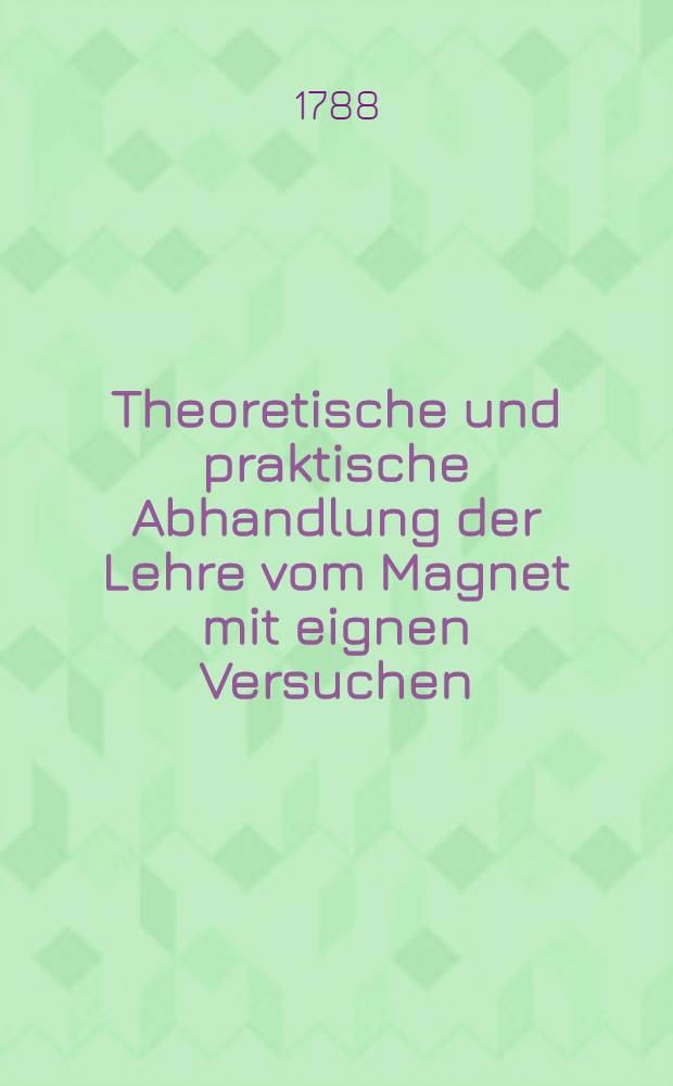 Theoretische und praktische Abhandlung der Lehre vom Magnet mit eignen Versuchen