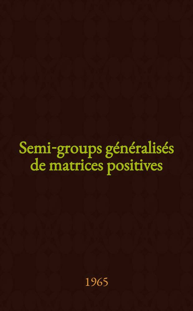 Semi-groups généralisés de matrices positives: 1-re thèse; Propositions données par la Faculté: 2-e thèse: Thèses présentées à la Faculté des sciences de l'Univ. de Paris ... / par Jean-Pierre Caubet