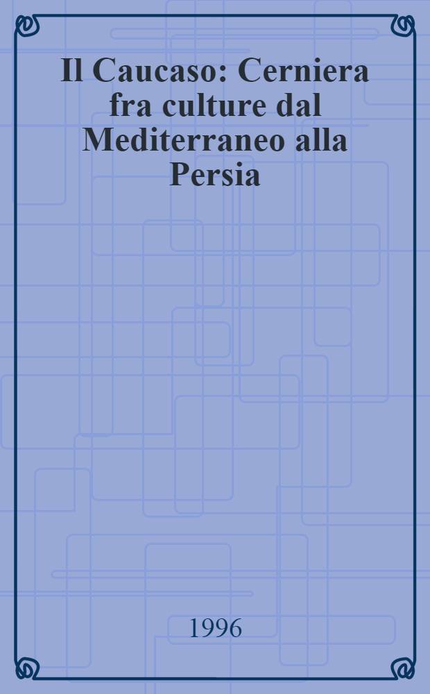 Il Caucaso : Cerniera fra culture dal Mediterraneo alla Persia (S. IV-XI) 20-26 apr. 1995. T. 1