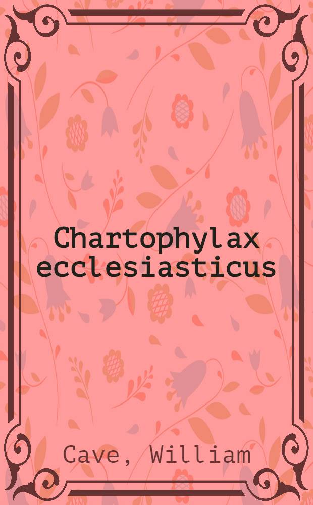 Chartophylax ecclesiasticus: quo prope MD. scriptories ecclesisatici ... eorumque patria, ordo, secta, ... editiones operum praestantiores ... breviter indicantur : Scriptores dubii a certis, supposititii a genuinis, non-extantes a superstitibus distinguuntur, a Chr. nato ad annum usque MDXVII : Accedunt scriptores gentiles Christianae religionis oppugnatores ... : Adjecto ad calcem indice alphabetico-chronologico