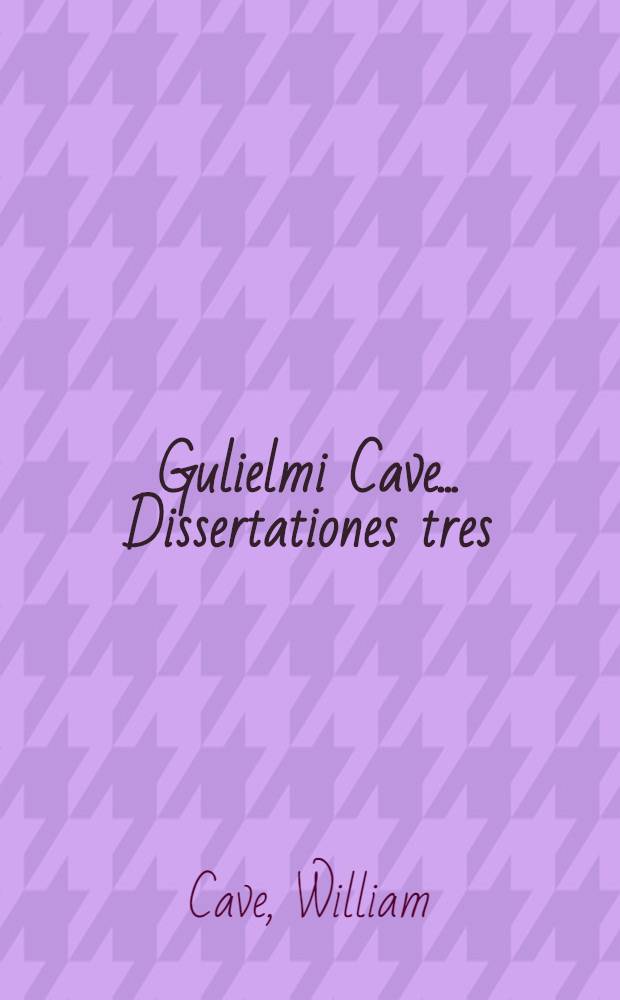 Gulielmi Cave ... Dissertationes tres: I. De scriptoribus ecclesiasticis incertae aetatis; II. De libris & officiis ecclesiasticis Graecorum; III. De Eusebii Caesariensis arianismo, adversus Johannem Clericum: His nunc primum accedit Epistola apologetica adversus iniquas ejusdem Clerici criminationes