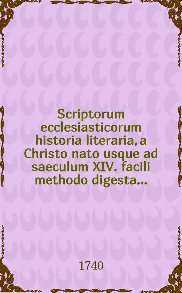 Scriptorum ecclesiasticorum historia literaria, a Christo nato usque ad saeculum XIV. facili methodo digesta ... : Accedunt scriptores gentiles, christianae religionis oppugnatores; & cujusuis saeculi breviarium: Additur ad finem cujusque saeculi conciliorum omnium, tum generalium tum particularitum historica notitia: Praemissa denique Prolegomena, quibus plurima ad antiquitatis ecclesiasticae studium spectantia traduntur