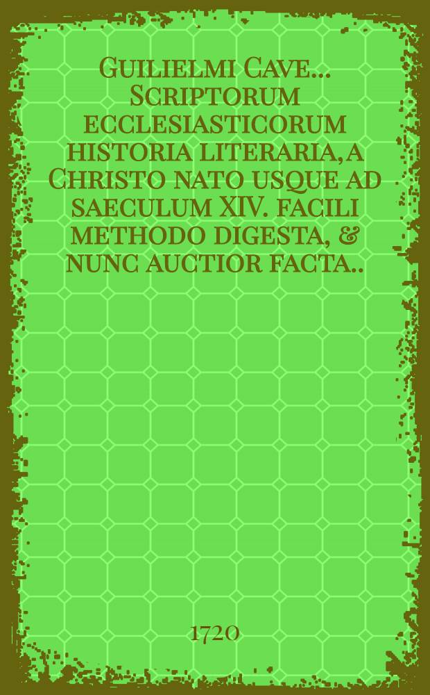 Guilielmi Cave ... Scriptorum ecclesiasticorum historia literaria, a Christo nato usque ad saeculum XIV. facili methodo digesta, & nunc auctior facta ... : Accedunt scriptores gentiles, christianae religionis oppugnatores; & cujusuis saeculi breviarium : Additur ad finem cujusque saeculi conciliorum omnium fum generalium, tum particularitum historica notitia ...: : Praemissa denique Prolegomena, quibus plurima ad antiquitatis ecclesiasticae studium spectantia traduntur : Accedunt ab aliis manibus H. Wharton et R. Gerii duae Appendices, in unam congestae, ab ineunte saeculo XIV. ad annum usque MDXVII. ab ipso autore correctae & auctae; Et ad calcem operias ejusdem W. Cave Dissertationes tres: I. De scriptoribus ecclesiasticis incertae aetatis; II. De libris & officiis ecclesiasticis Graecorum; III. De Eusebii Caesariensis arianismo adversus Johannem Clericum: Adjecti sunt Catalogus auctorum, & indices scriptorum & conciliorum atque rerum, alphabetico-chronologici, & c