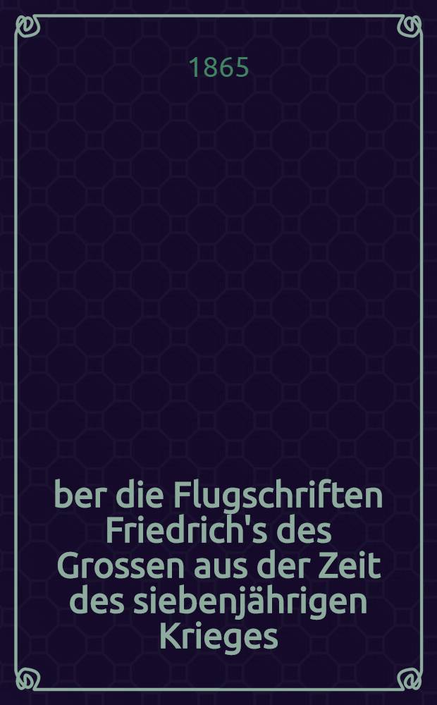 Über die Flugschriften Friedrich's des Grossen aus der Zeit des siebenjährigen Krieges