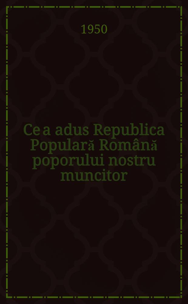 Ce a adus Republica Populară Română poporului nostru muncitor