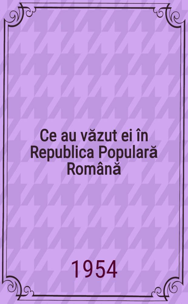 Ce au văzut ei în Republica Populară Română : Impresiile unor participanţi la cel de al 4-lea Festival mondial al tineretului ... trad. ... după orig. în limba franceză ...