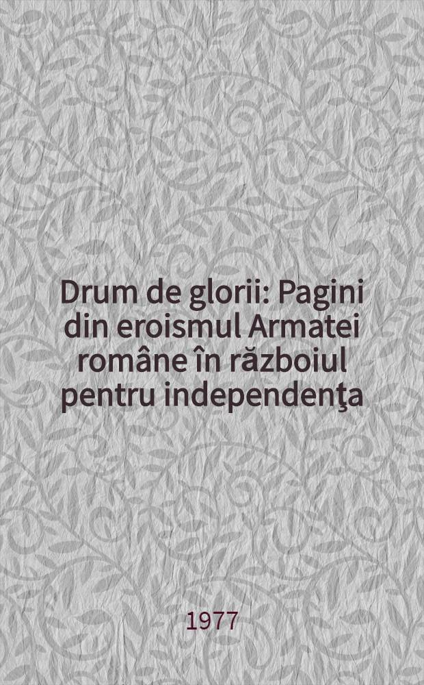 Drum de glorii : Pagini din eroismul Armatei române în războiul pentru independenţa