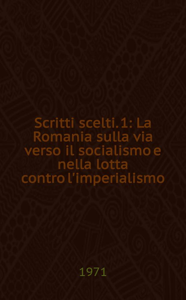 Scritti scelti. [1] : La Romania sulla via verso il socialismo e nella lotta contro l'imperialismo