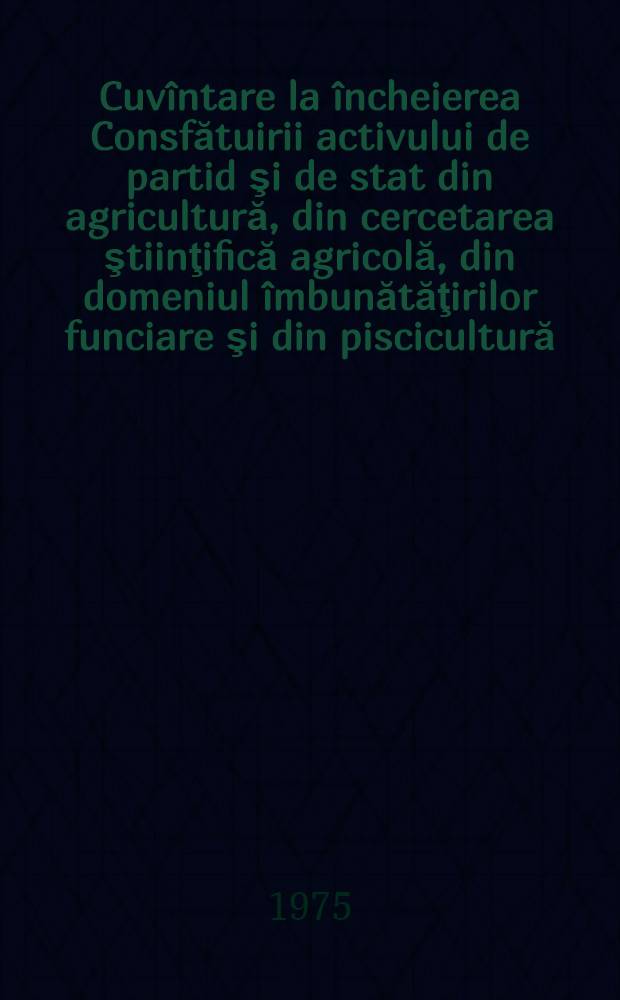 Cuvîntare la încheierea Consfătuirii activului de partid şi de stat din agricultură, din cercetarea ştiinţifică agricolă, din domeniul îmbunătăţirilor funciare şi din piscicultură, 7 februarie 1975. Chemarea Consfătuirii activului de partid şi de stat din agricultură, din cercetarea ştiinţifică agricolă, din domeniul îmbunătaţirilor funciare şi piscicultură