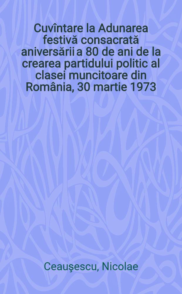 Cuv&icirc;ntare la Adunarea festivă consacrată aniversării a 80 de ani de la crearea partidului politic al clasei muncitoare din Rom&acirc;nia, 30 martie 1973