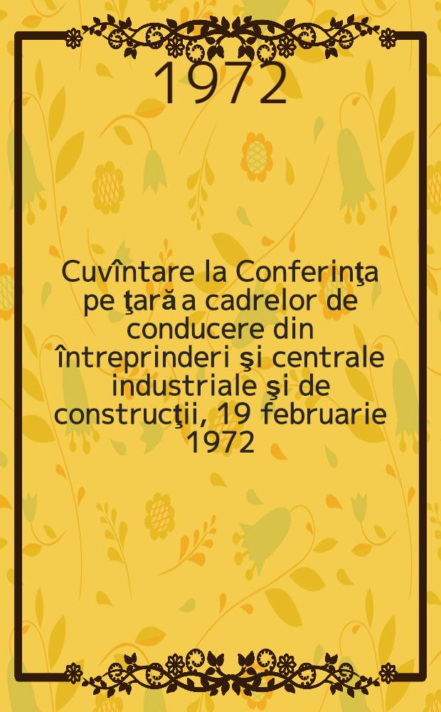Cuvîntare la Conferinţa pe ţară a cadrelor de conducere din întreprinderi şi centrale industriale şi de construcţii, 19 februarie 1972