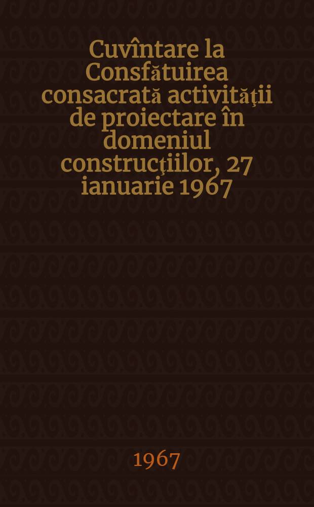 Cuvîntare la Consfătuirea consacrată activităţii de proiectare în domeniul construcţiilor, 27 ianuarie 1967
