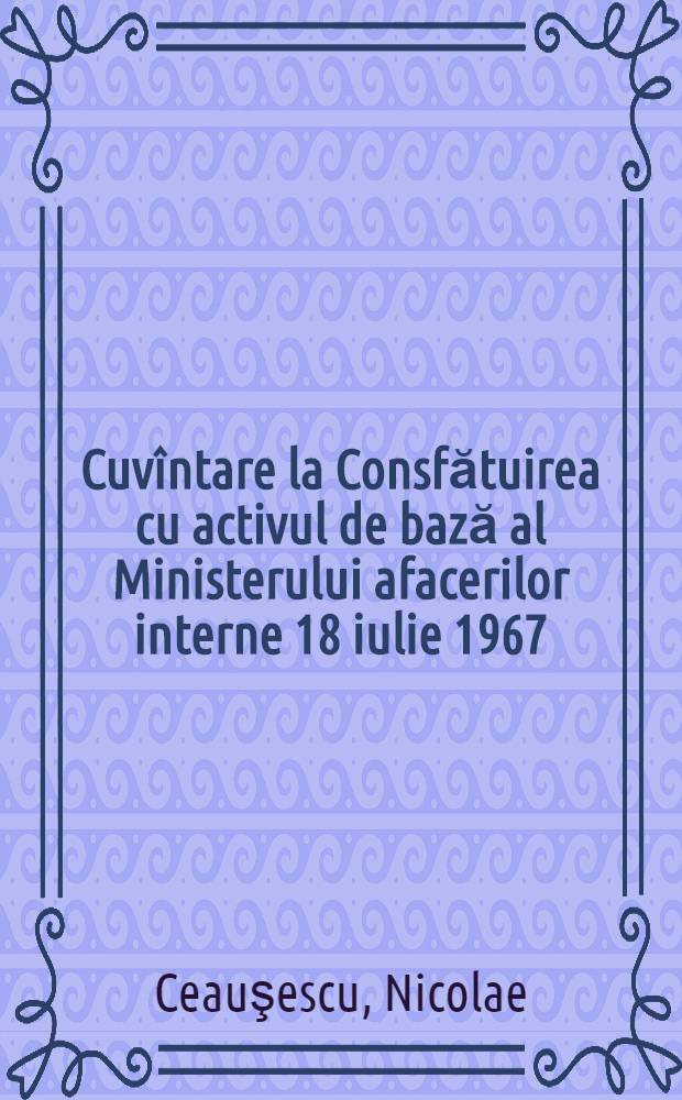 Cuvîntare la Consfătuirea cu activul de bază al Ministerului afacerilor interne 18 iulie 1967