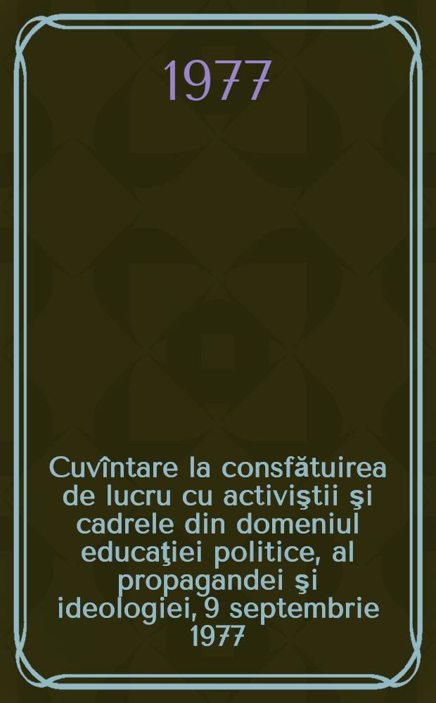 Cuvîntare la consfătuirea de lucru cu activiştii şi cadrele din domeniul educaţiei politice, al propagandei şi ideologiei, 9 septembrie 1977