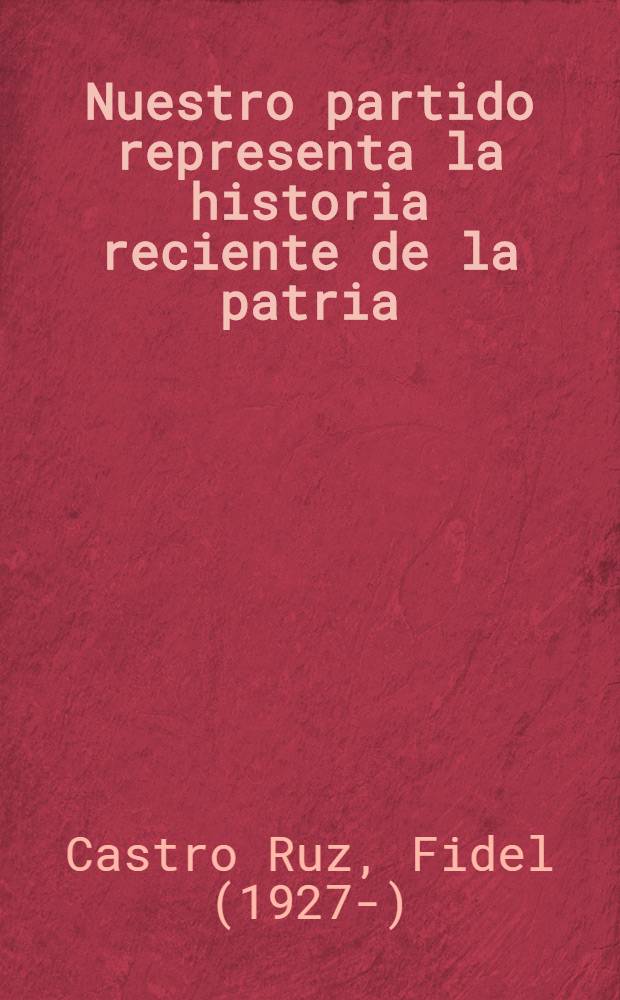 Nuestro partido representa la historia reciente de la patria : Informe del cmdte. Fidel Castro en el acto de presentación del Comité central del partido comunista de Cuba. La Habana, 3 de oct. de 1965