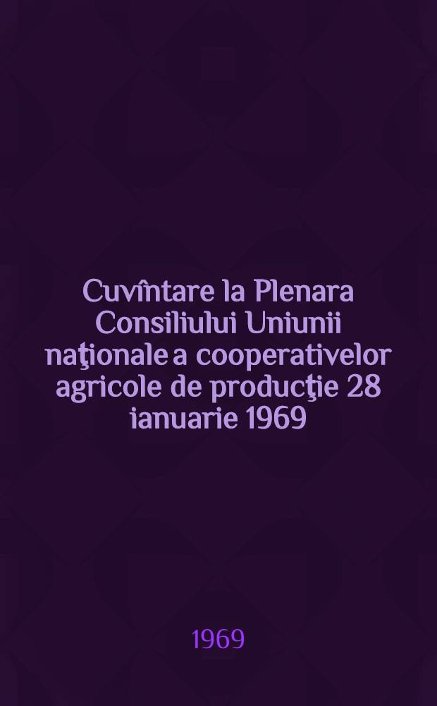 Cuvîntare la Plenara Consiliului Uniunii naţionale a cooperativelor agricole de producţie 28 ianuarie 1969